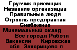 Грузчик-приемщик › Название организации ­ Правильные люди › Отрасль предприятия ­ Снабжение › Минимальный оклад ­ 26 000 - Все города Работа » Вакансии   . Кировская обл.,Захарищево п.